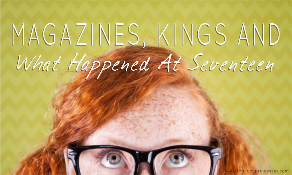 Magazines, Kings, and What Happened At Seventeen - To All You Princesses